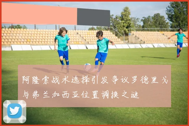 阿隆索战术选择引发争议罗德里戈与弗兰加西亚位置调换之谜