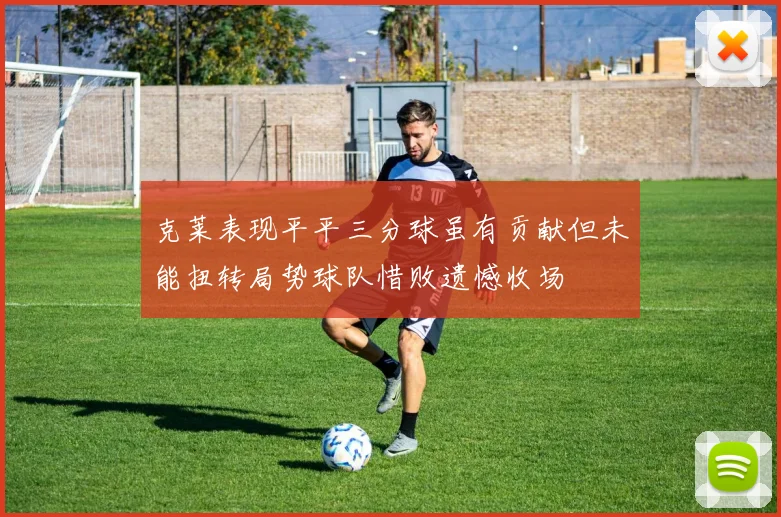 克莱表现平平三分球虽有贡献但未能扭转局势球队惜败遗憾收场