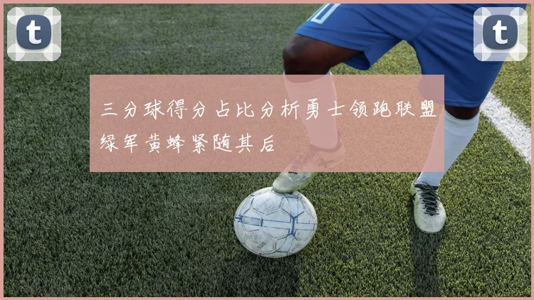 三分球得分占比分析勇士领跑联盟绿军黄蜂紧随其后