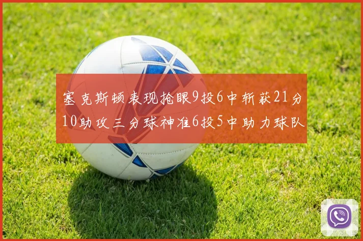 塞克斯顿表现抢眼9投6中斩获21分10助攻三分球神准6投5中助力球队胜利