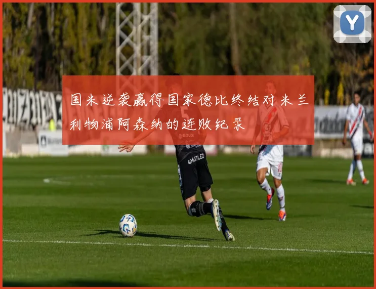 国米逆袭赢得国家德比终结对米兰利物浦阿森纳的连败纪录
