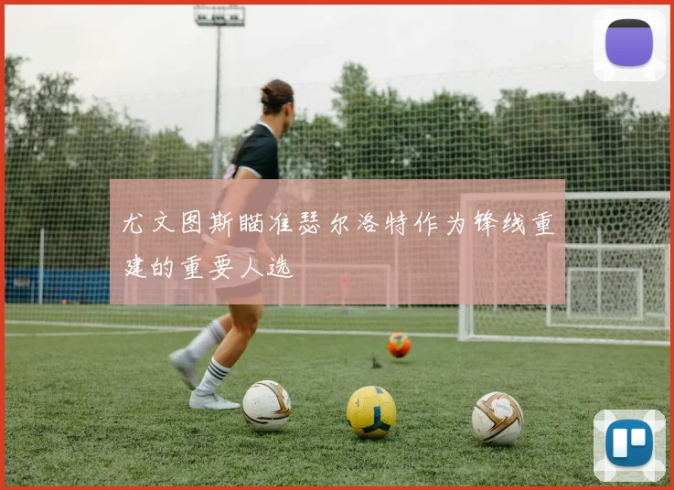 尤文图斯瞄准瑟尔洛特作为锋线重建的重要人选
