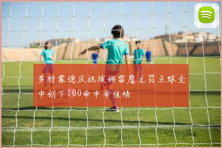 多特蒙德庆祝埃姆雷詹主罚点球全中创下100命中率佳绩