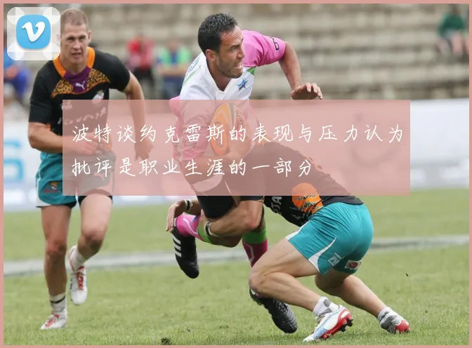 波特谈约克雷斯的表现与压力认为批评是职业生涯的一部分