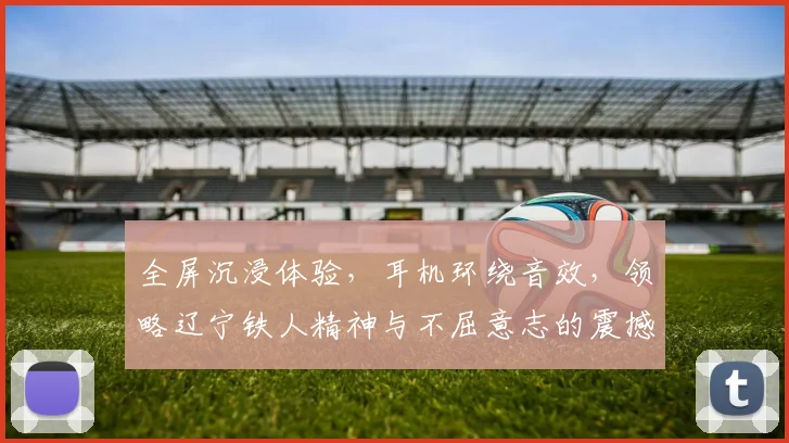 全屏沉浸体验，耳机环绕音效，领略辽宁铁人精神与不屈意志的震撼之旅