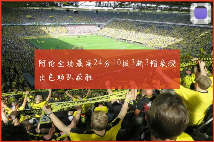 阿伦全场最高24分10板3断3帽表现出色助队获胜