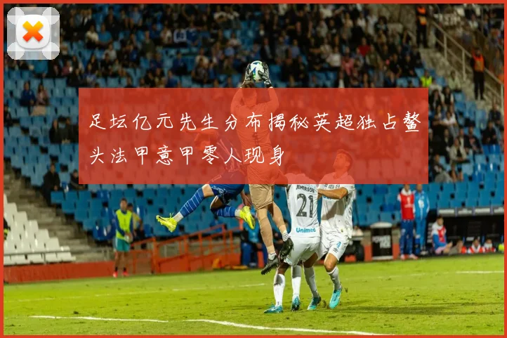 足坛亿元先生分布揭秘英超独占鳌头法甲意甲零人现身