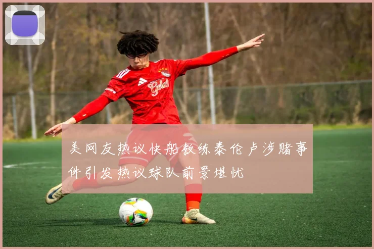美网友热议快船教练泰伦卢涉赌事件引发热议球队前景堪忧