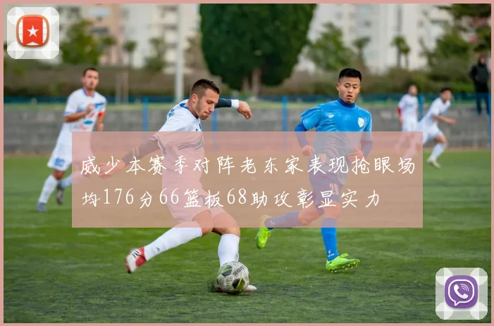 威少本赛季对阵老东家表现抢眼场均176分66篮板68助攻彰显实力