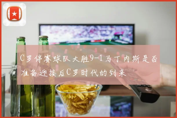 C罗停赛球队大胜9-1马丁内斯是否准备迎接后C罗时代的到来