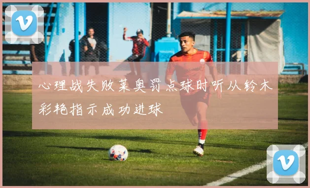 心理战失败莱奥罚点球时听从铃木彩艳指示成功进球