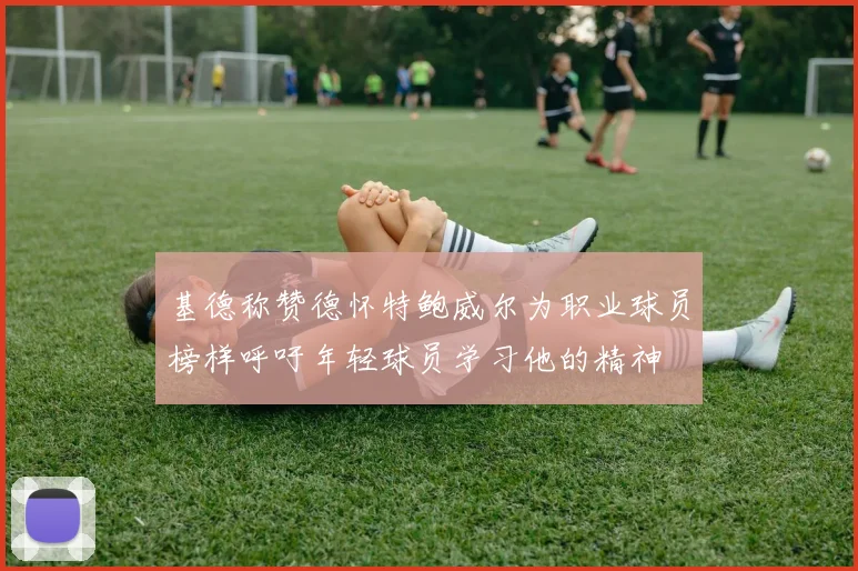 基德称赞德怀特鲍威尔为职业球员榜样呼吁年轻球员学习他的精神