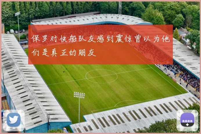 保罗对快船队友感到震惊曾以为他们是真正的朋友