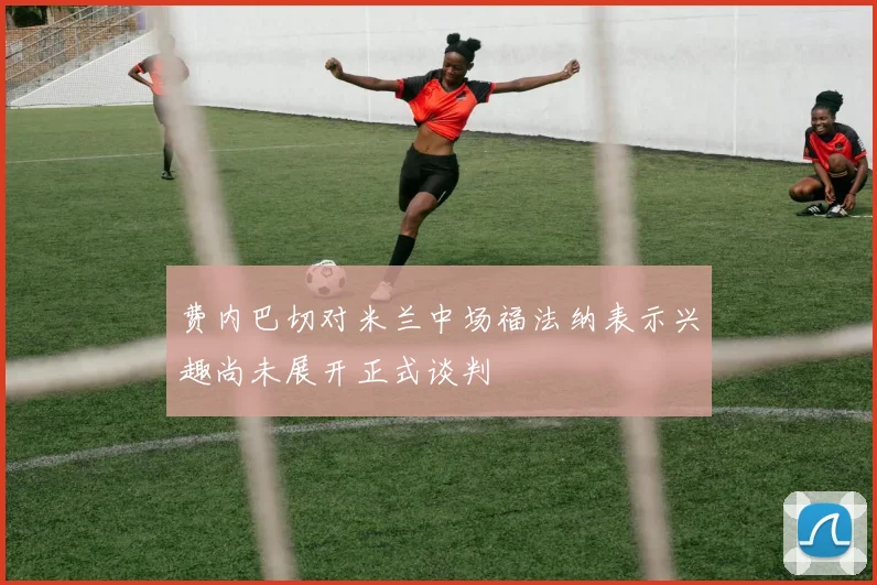 费内巴切对米兰中场福法纳表示兴趣尚未展开正式谈判