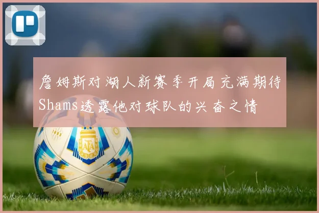 詹姆斯对湖人新赛季开局充满期待Shams透露他对球队的兴奋之情