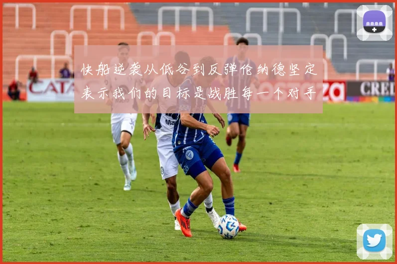 快船逆袭从低谷到反弹伦纳德坚定表示我们的目标是战胜每一个对手
