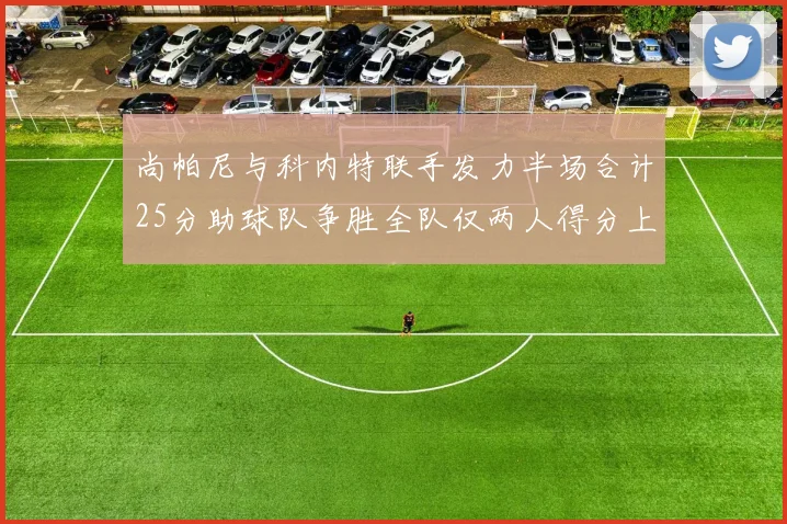 尚帕尼与科内特联手发力半场合计25分助球队争胜全队仅两人得分上双