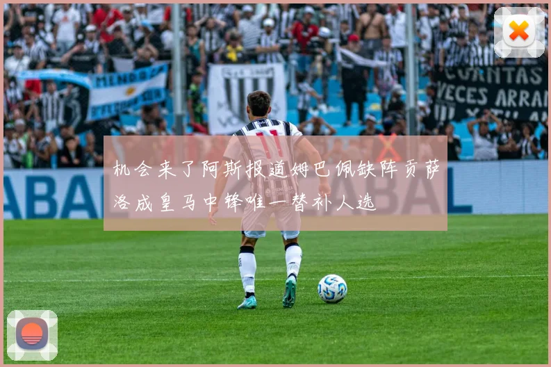 机会来了阿斯报道姆巴佩缺阵贡萨洛成皇马中锋唯一替补人选