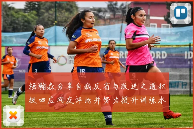 杨瀚森分享自我反省与改进之道积极回应网友评论并努力提升训练水平