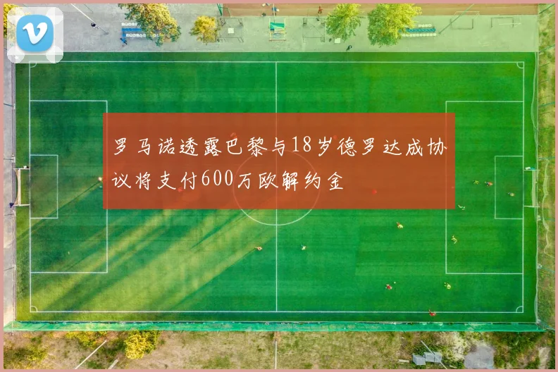 罗马诺透露巴黎与18岁德罗达成协议将支付600万欧解约金