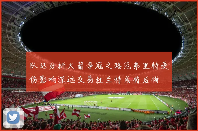 队记分析火箭争冠之路范弗里特受伤影响深远交易杜兰特或将后悔