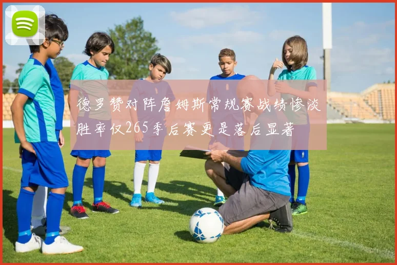 德罗赞对阵詹姆斯常规赛战绩惨淡胜率仅265季后赛更是落后显著