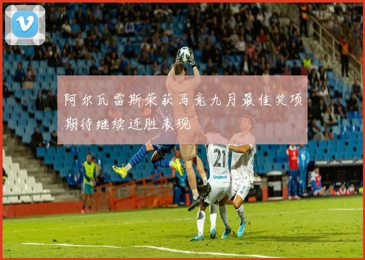 阿尔瓦雷斯荣获马竞九月最佳奖项期待继续连胜表现