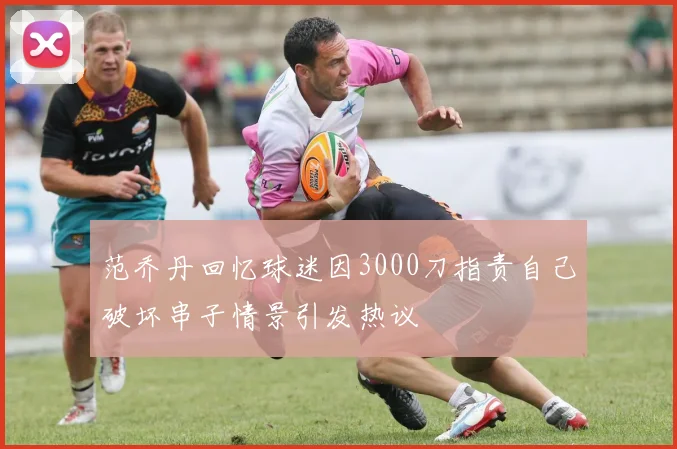 范乔丹回忆球迷因3000刀指责自己破坏串子情景引发热议