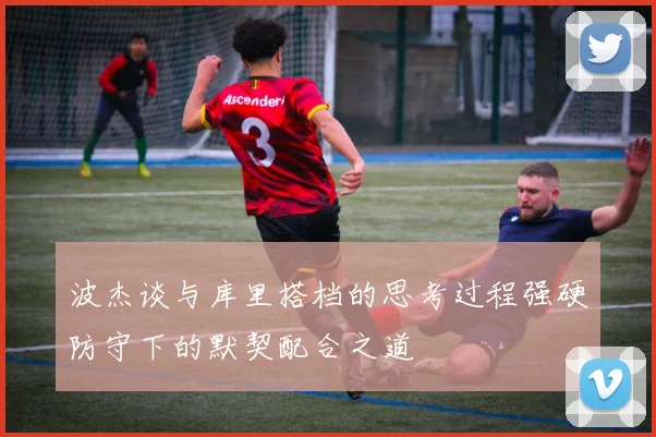 波杰谈与库里搭档的思考过程强硬防守下的默契配合之道