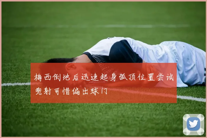 梅西倒地后迅速起身弧顶位置尝试兜射可惜偏出球门