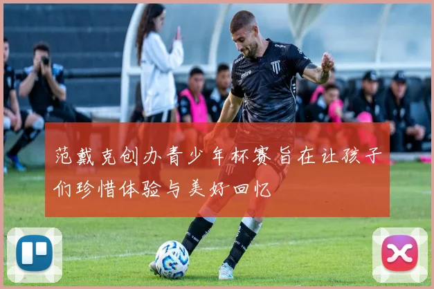 范戴克创办青少年杯赛旨在让孩子们珍惜体验与美好回忆