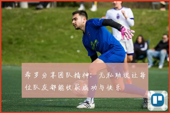 希罗分享团队精神：无私助攻让每位队友都能收获成功与快乐