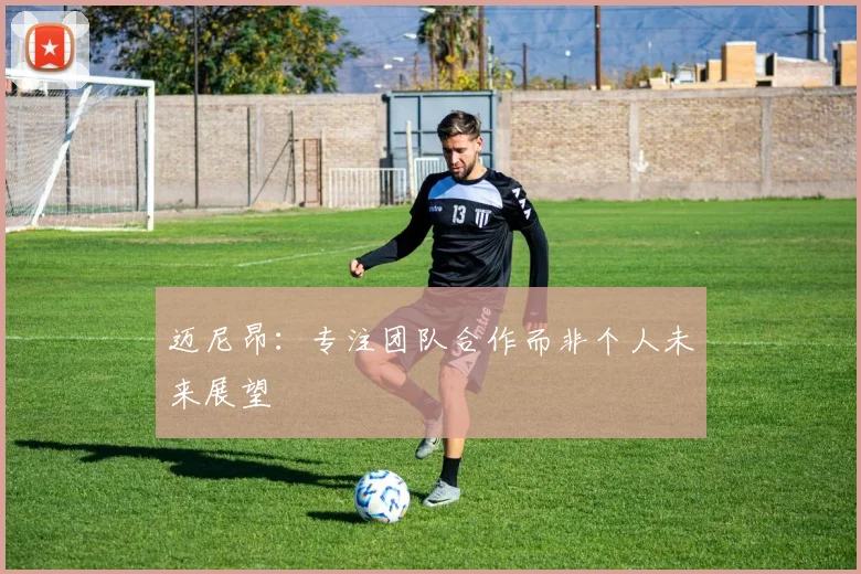 迈尼昂：专注团队合作而非个人未来展望