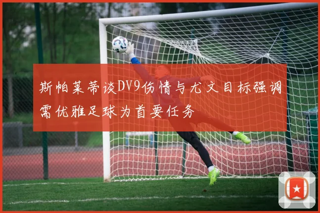 斯帕莱蒂谈DV9伤情与尤文目标强调需优雅足球为首要任务