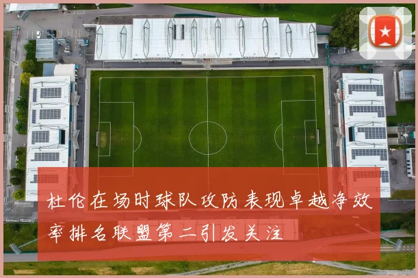 杜伦在场时球队攻防表现卓越净效率排名联盟第二引发关注
