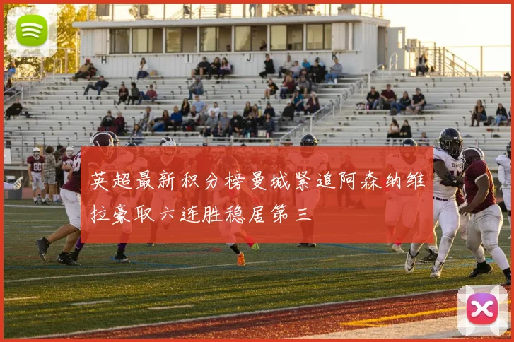英超最新积分榜曼城紧追阿森纳维拉豪取六连胜稳居第三