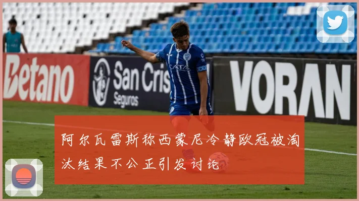 阿尔瓦雷斯称西蒙尼冷静欧冠被淘汰结果不公正引发讨论