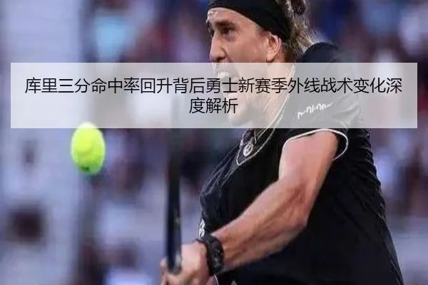 库里三分命中率回升背后勇士新赛季外线战术变化深度解析